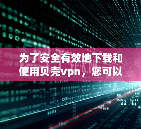 为了安全有效地下载和使用贝壳vpn，您可以按照以下步骤操作