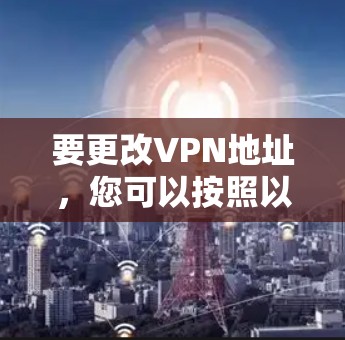 要更改VPN地址，您可以按照以下步骤操作