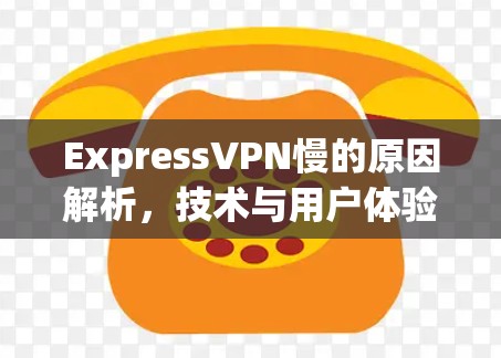 ExpressVPN慢的原因解析，技术与用户体验的平衡