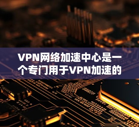 VPN网络加速中心是一个专门用于VPN加速的平台，旨在帮助用户测试和选择最适合的VPN服务。以下是关于该工具的详细总结