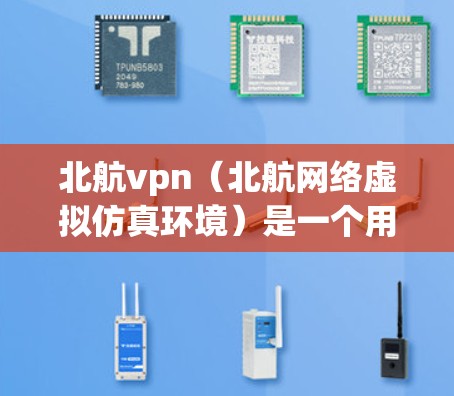 北航vpn（北航网络虚拟仿真环境）是一个用于网络虚拟仿真环境的工具，主要功能包括协议管理、环境设置和性能分析。以下是详细的使用指南