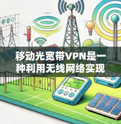 移动光宽带VPN是一种利用无线网络实现的移动VPN技术，通过共享物理光网带宽来加密数据传输，适用于移动设备之间的数据通信。以下是详细的总结