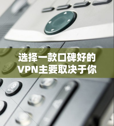 选择一款口碑好的VPN主要取决于你的具体需求和预算。以下是一些口碑较好的VPN推荐，供你参考