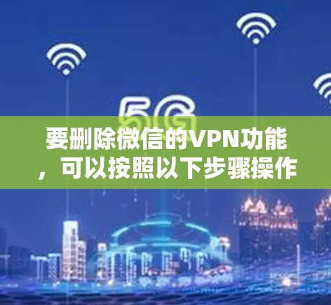 要删除微信的VPN功能，可以按照以下步骤操作