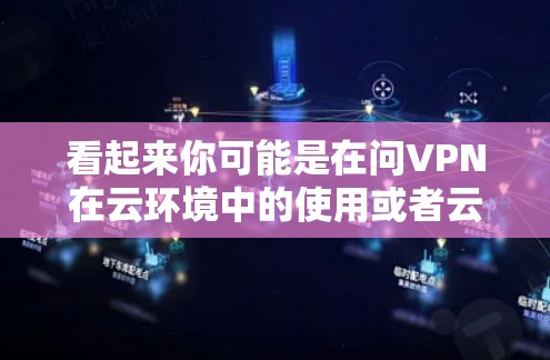 看起来你可能是在问VPN在云环境中的使用或者云环境下如何使用VPN。以下是一些可能的解释和建议
