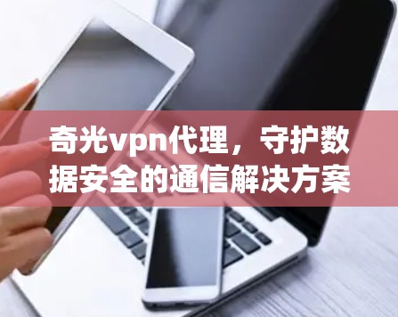 奇光vpn代理，守护数据安全的通信解决方案