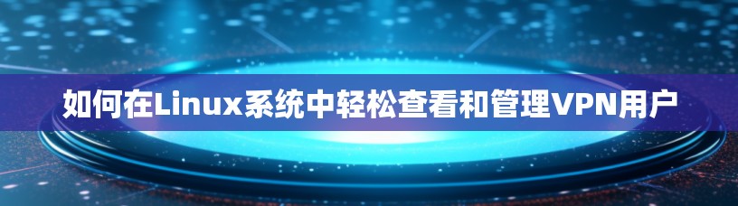如何在Linux系统中轻松查看和管理VPN用户