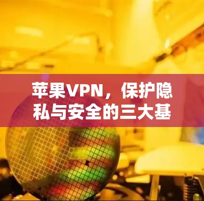 苹果VPN，保护隐私与安全的三大基石