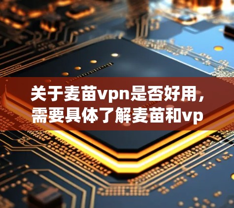 关于麦苗vpn是否好用，需要具体了解麦苗和vpn的具体含义以及使用场景。以下是一些可能的解释和建议