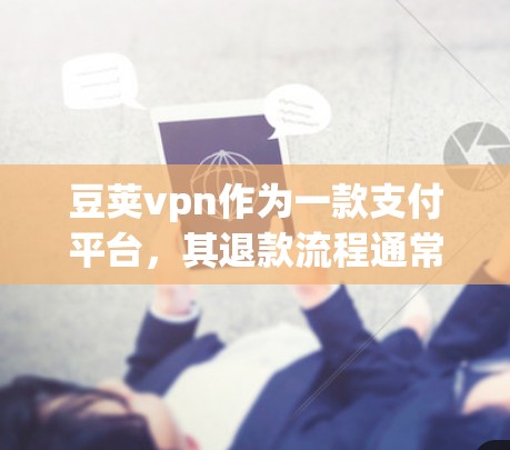 豆荚vpn作为一款支付平台，其退款流程通常与常见的支付平台类似，但具体步骤可能因平台版本而有所不同。以下是一般性的退款流程示例