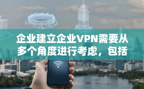 企业建立企业VPN需要从多个角度进行考虑，包括选择合适的协议、配置防火墙、设置访问控制规则、与内部团队合作、网络设备维护以及安全性记录。以下是详细的步骤指南
