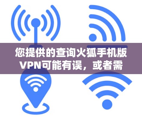 您提供的查询火狐手机版VPN可能有误，或者需要更多的上下文来理解准确含义。以下是几种可能的情况解释