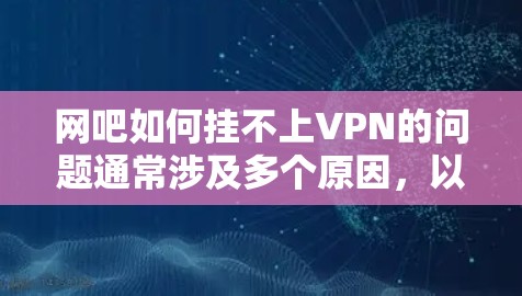网吧如何挂不上VPN的问题通常涉及多个原因，以下是一些可能的原因和解决方法