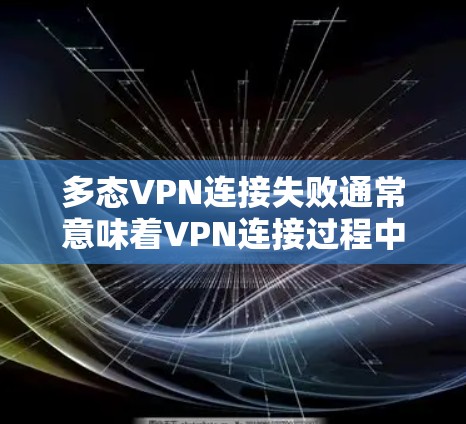 多态VPN连接失败通常意味着VPN连接过程中遇到了问题，需要进一步检查以下因素以解决问题