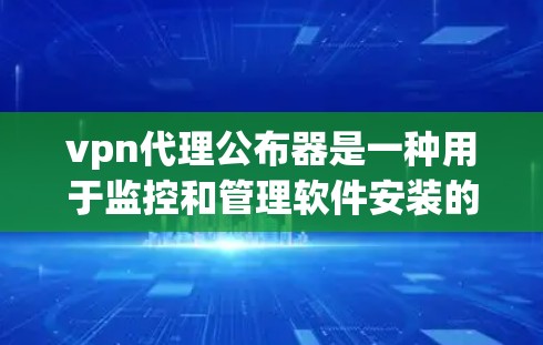 vpn代理公布器是一种用于监控和管理软件安装的传播工具，广泛应用于软件安装管理、恶意软件检测和传播控制等领域。以下是关于vpn代理公布器的详细信息