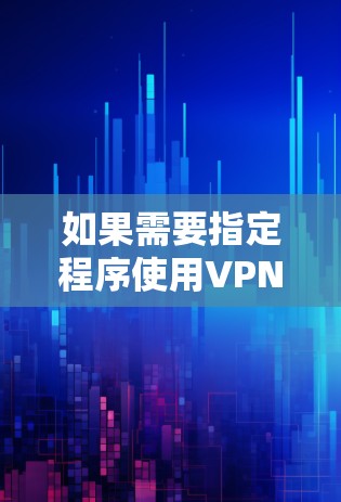 如果需要指定程序使用VPN，通常需要在特定的软件环境中进行配置。以下是一些常见的情况和解决方案