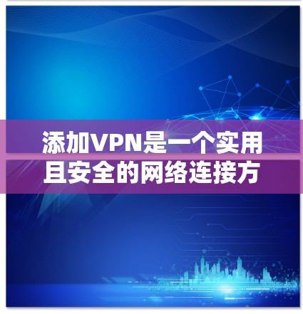 添加VPN是一个实用且安全的网络连接方式，以下是详细的步骤指南