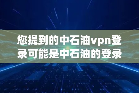 您提到的中石油vpn登录可能是中石油的登录方式，具体信息取决于您指的是哪个平台或登录入口。中石油通常有多个登录渠道，包括