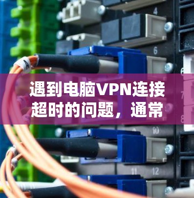 遇到电脑VPN连接超时的问题，通常是因为网络延迟过长或连接超时时间较长。以下是一些可能的解决方案