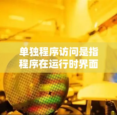 单独程序访问是指程序在运行时界面被限制，用户无法访问或操作。以下是关于如何预防和解决单独程序访问的问题的详细步骤