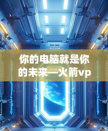 你的电脑就是你的未来—火箭vpn电脑版升级版