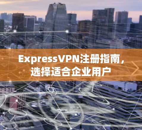 ExpressVPN注册指南，选择适合企业用户