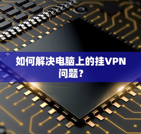 如何解决电脑上的挂VPN问题？