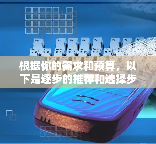 根据你的需求和预算，以下是逐步的推荐和选择步骤