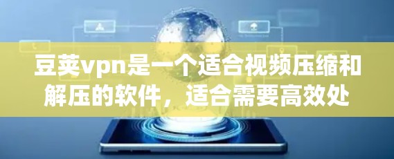豆荚vpn是一个适合视频压缩和解压的软件，适合需要高效处理视频文件的人。以下是对豆荚vpn的详细介绍