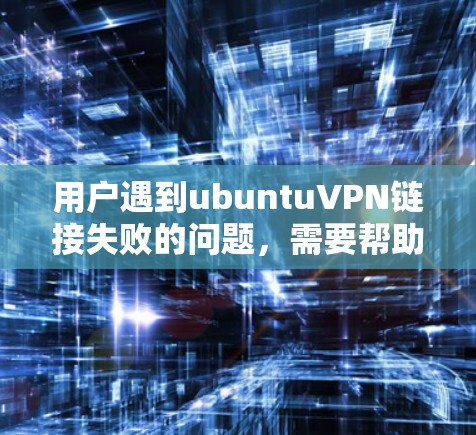 用户遇到ubuntuVPN链接失败的问题，需要帮助解决。以下是一个分步的解决方案，供用户参考
