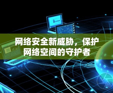 网络安全新威胁，保护网络空间的守护者