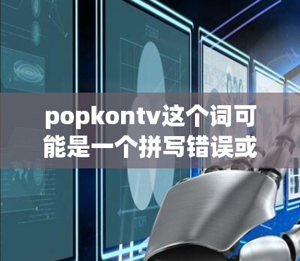 popkontv这个词可能是一个拼写错误或误写，可能是PopKontv或其他相关VPN服务名称。如果您指的是某个特定的VPN服务，建议您确认一下服务名称是否正确，以便提供更准确的回答