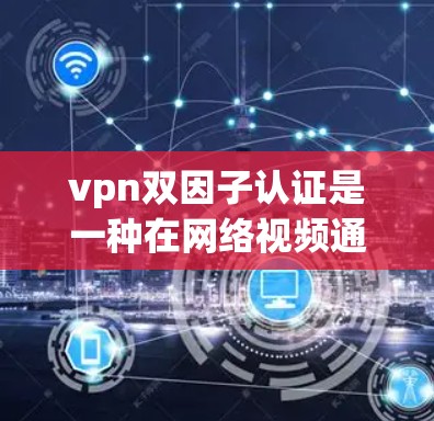 vpn双因子认证是一种在网络视频通话（VPN）中的双重身份验证技术，旨在增强视频通话的安全性。它通过双重身份验证，确保视频通话双方都具备有效的身份认证，从而有效防止恶意软件、钓鱼网站等攻击