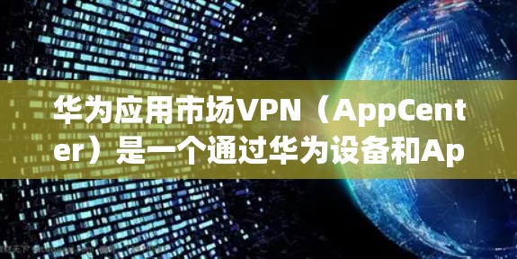 华为应用市场VPN（AppCenter）是一个通过华为设备和AppCenter连接到外部网络的服务，旨在提供一个统一的平台，帮助用户管理自己的华为应用。以下是关于华为应用市场VPN的详细解答