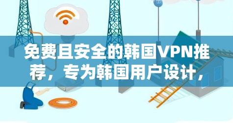 免费且安全的韩国VPN推荐，专为韩国用户设计，轻松享受网络服务
