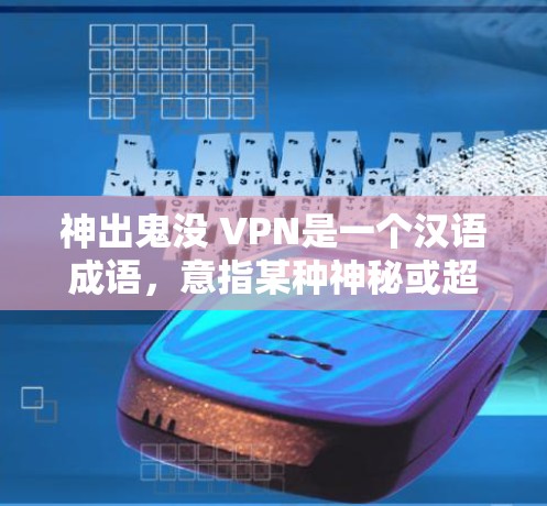神出鬼没 VPN是一个汉语成语，意指某种神秘或超自然现象，结果没有被某种特殊服务或设备追踪。它通常用来形容某种超自然现象，如神出鬼没，而没有被追踪。以下是对此成语的详细解析
