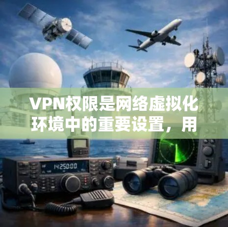 VPN权限是网络虚拟化环境中的重要设置，用于控制用户在网络上的访问权限。以下是关于VPN权限的详细解释