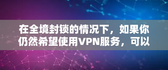 在全境封锁的情况下，如果你仍然希望使用VPN服务，可以通过以下步骤实现