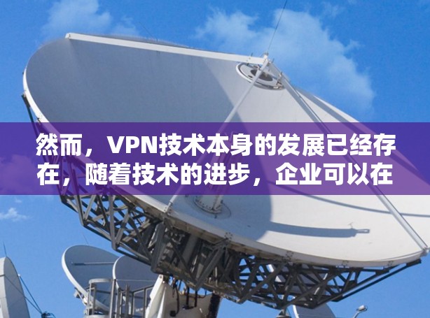 然而，VPN技术本身的发展已经存在，随着技术的进步，企业可以在特定的环境中使用VPN来进行内部通信或进行安全测试。在遵守相关法律法规的前提下，企业可以合理使用VPN技术，以满足其业务需求