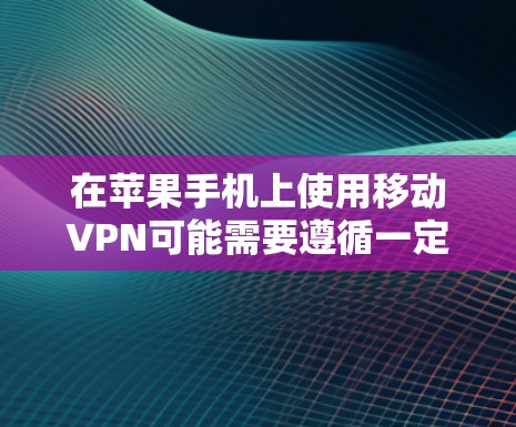 在苹果手机上使用移动VPN可能需要遵循一定的规则和安全措施，以下是一些关键点