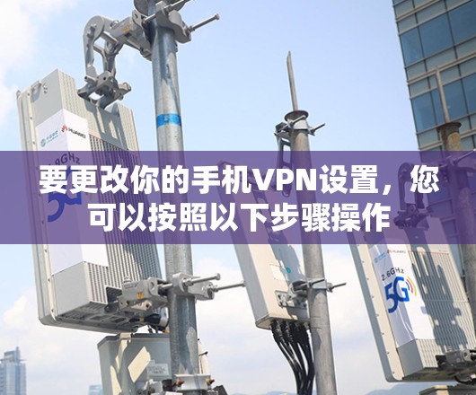 要更改你的手机VPN设置，您可以按照以下步骤操作
