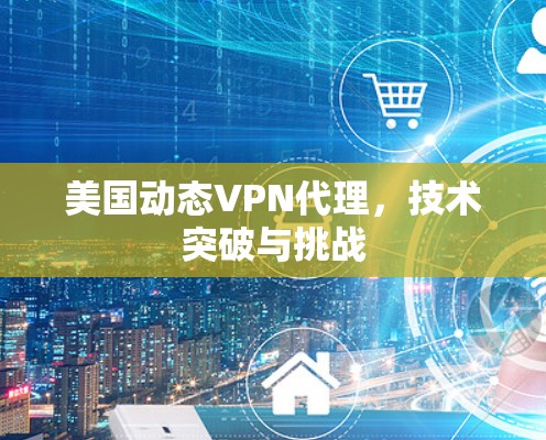 美国动态VPN代理，技术突破与挑战