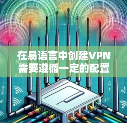 在易语言中创建VPN需要遵循一定的配置规则，确保数据安全和使用规范。以下是一个详细的步骤指南，帮助你创建VPN