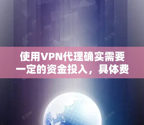 使用VPN代理确实需要一定的资金投入，具体费用取决于多个因素，包括服务器的配置、数量、强度以及用户的需求等。以下是一些常见的费用范围和建议，帮助你更好地评估和决定