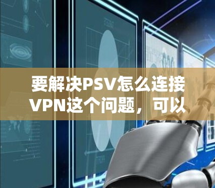 要解决PSV怎么连接VPN这个问题，可以按照以下步骤进行