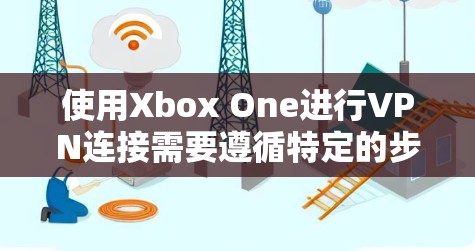 使用Xbox One进行VPN连接需要遵循特定的步骤和注意事项，以确保安全和顺畅的连接体验。以下是一个清晰的指南，帮助你顺利进行