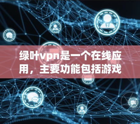 绿叶vpn是一个在线应用，主要功能包括游戏、聊天、交易、收藏、社交、医疗等多个方面。以下是一步一步的使用教程