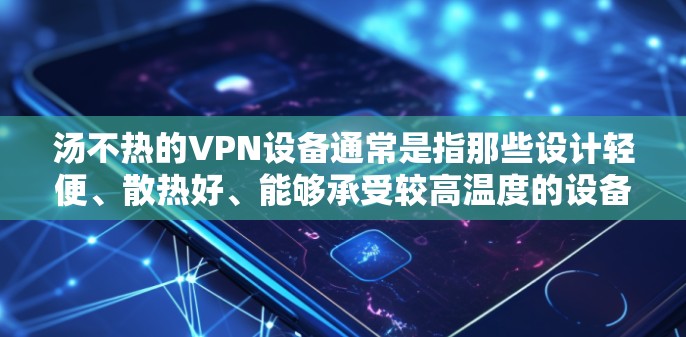 汤不热的VPN设备通常是指那些设计轻便、散热好、能够承受较高温度的设备。以下是一些适合汤不热的VPN设备