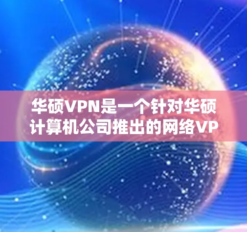 华硕VPN是一个针对华硕计算机公司推出的网络VPN软件，主要用于远程办公和网络连接。如果你无法访问华硕VPN，可能是因为以下原因