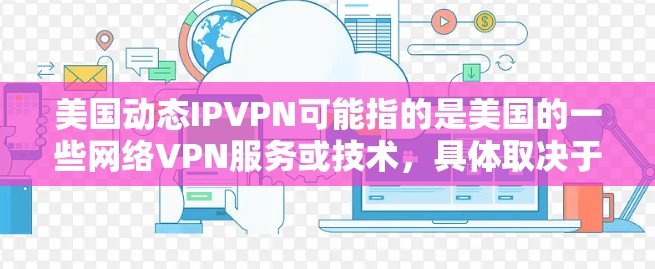 美国动态IPVPN可能指的是美国的一些网络VPN服务或技术，具体取决于上下文。以下是一些可能的解释和信息